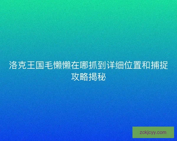 洛克王国毛懒懒在哪抓到详细位置和捕捉攻略揭秘