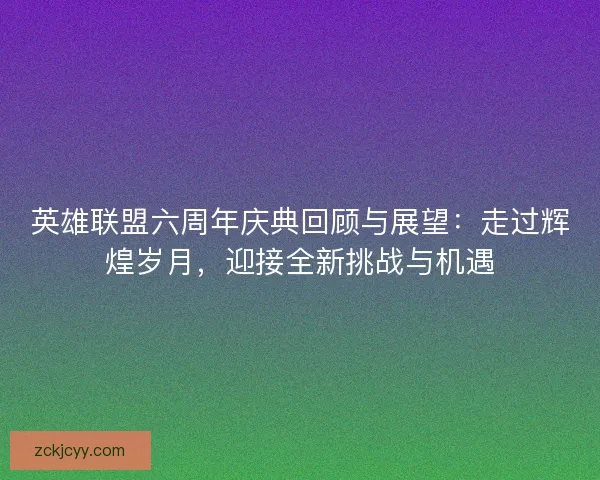 英雄联盟六周年庆典回顾与展望：走过辉煌岁月，迎接全新挑战与机遇