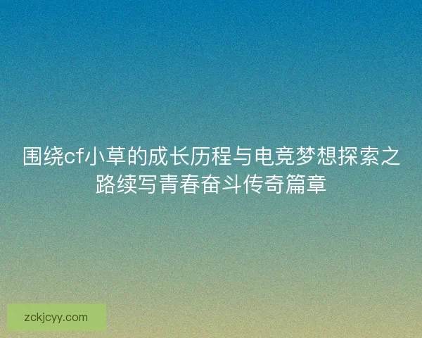 围绕cf小草的成长历程与电竞梦想探索之路续写青春奋斗传奇篇章