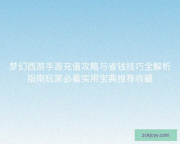 梦幻西游手游充值攻略与省钱技巧全解析指南玩家必看实用宝典推荐收藏