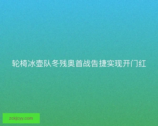 轮椅冰壶队冬残奥首战告捷实现开门红