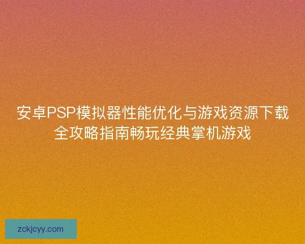 安卓PSP模拟器性能优化与游戏资源下载全攻略指南畅玩经典掌机游戏