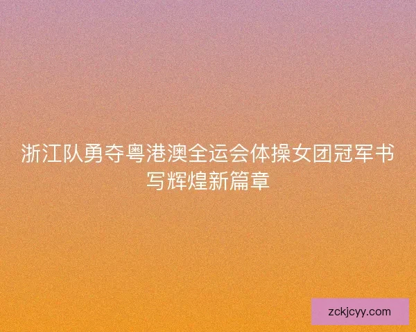 浙江队勇夺粤港澳全运会体操女团冠军书写辉煌新篇章