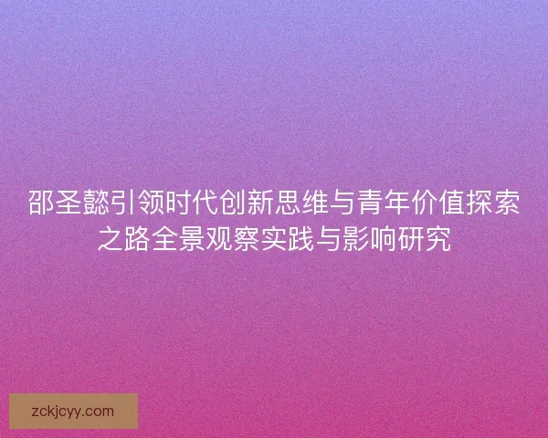 邵圣懿引领时代创新思维与青年价值探索之路全景观察实践与影响研究