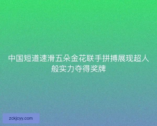 中国短道速滑五朵金花联手拼搏展现超人般实力夺得奖牌