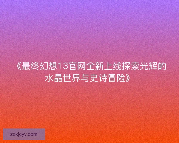 《最终幻想13官网全新上线探索光辉的水晶世界与史诗冒险》