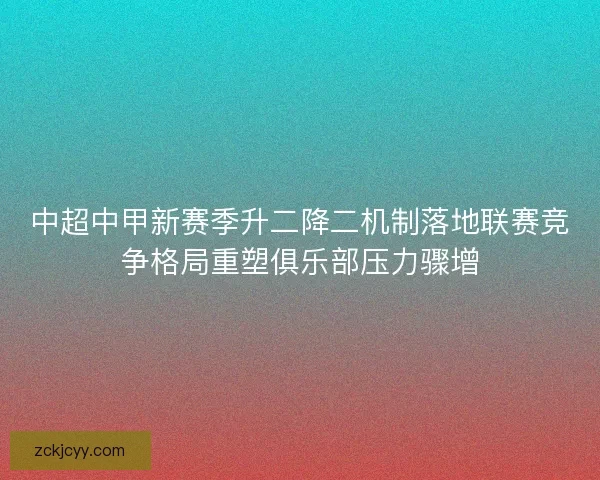 中超中甲新赛季升二降二机制落地联赛竞争格局重塑俱乐部压力骤增